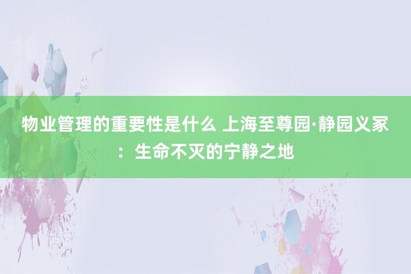 物业管理的重要性是什么 上海至尊园·静园义冢：生命不灭的宁静之地