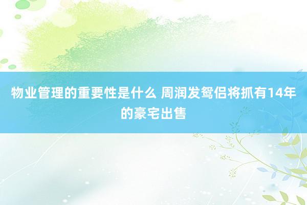 物业管理的重要性是什么 周润发鸳侣将抓有14年的豪宅出售