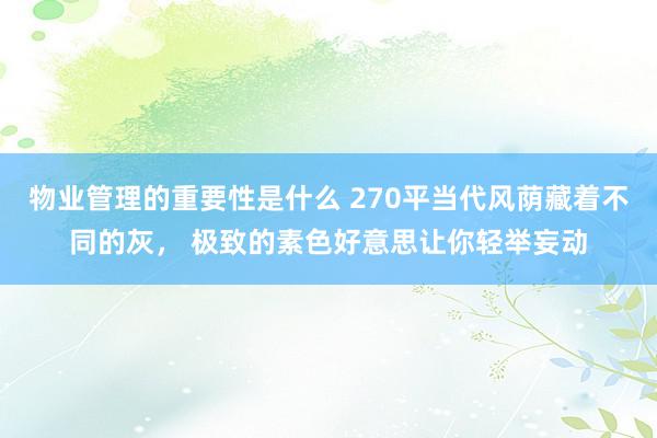 物业管理的重要性是什么 270平当代风荫藏着不同的灰， 极致的素色好意思让你轻举妄动