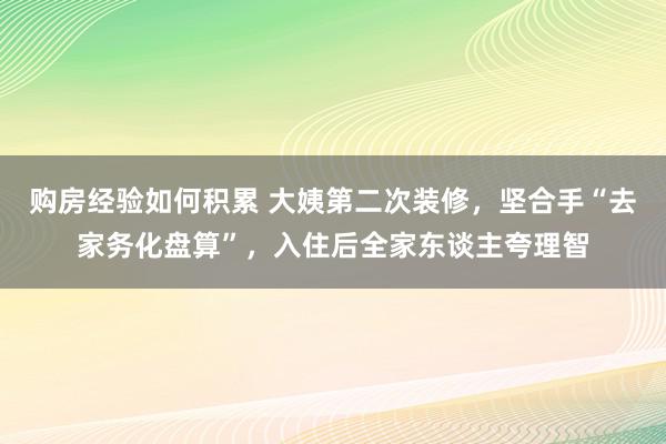 购房经验如何积累 大姨第二次装修，坚合手“去家务化盘算”，入住后全家东谈主夸理智