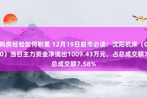 购房经验如何积累 12月19日股市必读：沈阳机床（000410）当日主力资金净流出1009.43万元，占总成交额7.58%