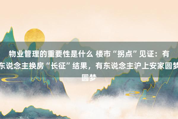 物业管理的重要性是什么 楼市“拐点”见证：有东说念主换房“长征”结果，有东说念主沪上安家圆梦