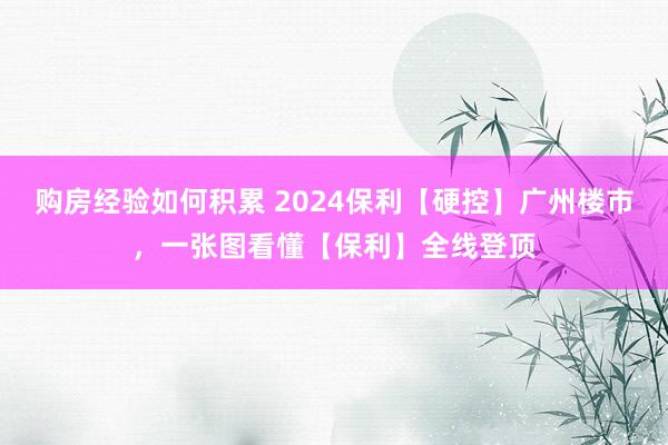 购房经验如何积累 2024保利【硬控】广州楼市，一张图看懂【保利】全线登顶