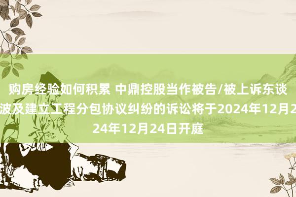 购房经验如何积累 中鼎控股当作被告/被上诉东谈主的1起波及建立工程分包协议纠纷的诉讼将于2024年12月24日开庭