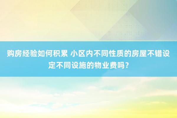 购房经验如何积累 小区内不同性质的房屋不错设定不同设施的物业费吗？