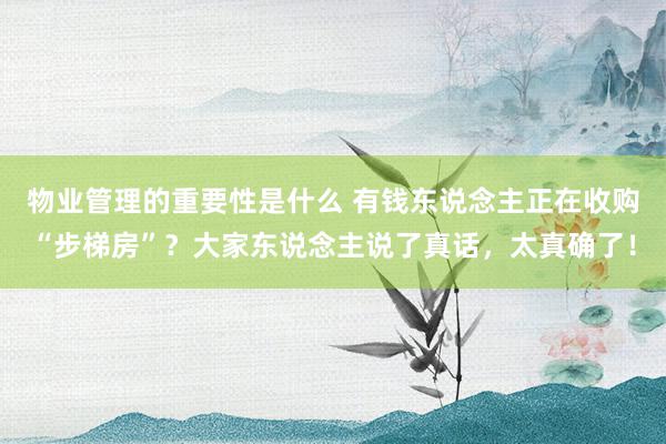 物业管理的重要性是什么 有钱东说念主正在收购“步梯房”？大家东说念主说了真话，太真确了！