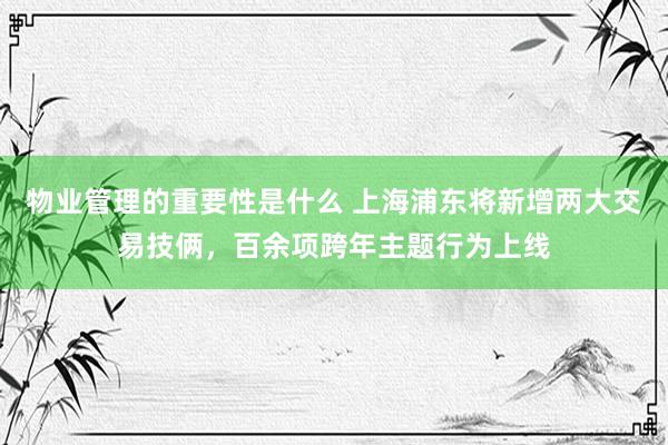 物业管理的重要性是什么 上海浦东将新增两大交易技俩，百余项跨年主题行为上线