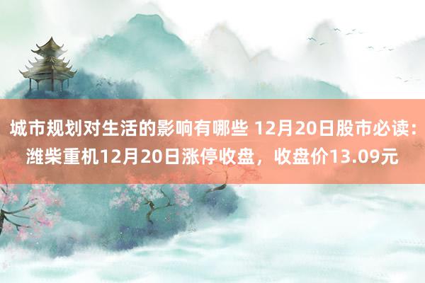 城市规划对生活的影响有哪些 12月20日股市必读：潍柴重机12月20日涨停收盘，收盘价13.09元