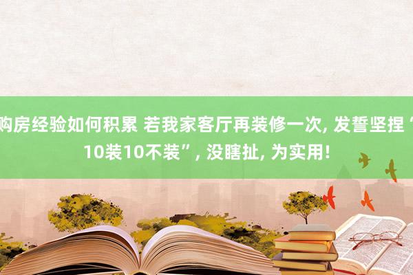 购房经验如何积累 若我家客厅再装修一次, 发誓坚捏“10装10不装”, 没瞎扯, 为实用!