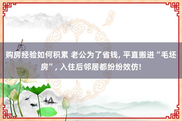 购房经验如何积累 老公为了省钱, 平直搬进“毛坯房”, 入住后邻居都纷纷效仿!