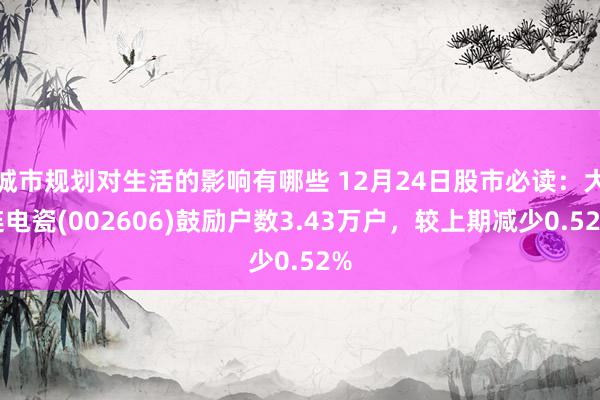 城市规划对生活的影响有哪些 12月24日股市必读：大连电瓷(002606)鼓励户数3.43万户，较上期减少0.52%