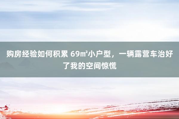 购房经验如何积累 69㎡小户型，一辆露营车治好了我的空间惊慌