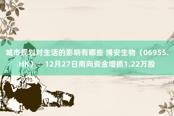 城市规划对生活的影响有哪些 博安生物（06955.HK）：12月27日南向资金增抓1.22万股