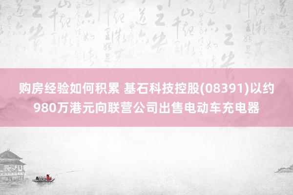 购房经验如何积累 基石科技控股(08391)以约980万港元向联营公司出售电动车充电器