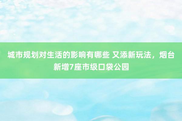 城市规划对生活的影响有哪些 又添新玩法，烟台新增7座市级口袋公园