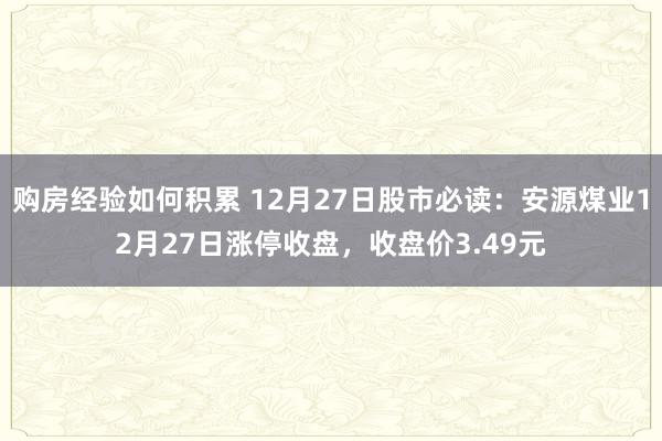 购房经验如何积累 12月27日股市必读：安源煤业12月27日涨停收盘，收盘价3.49元