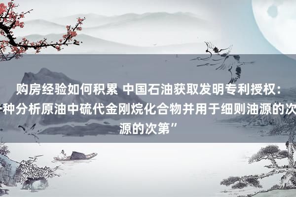 购房经验如何积累 中国石油获取发明专利授权：“一种分析原油中硫代金刚烷化合物并用于细则油源的次第”