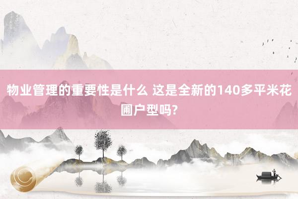 物业管理的重要性是什么 这是全新的140多平米花圃户型吗?