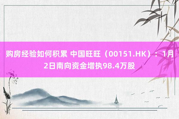 购房经验如何积累 中国旺旺（00151.HK）：1月2日南向资金增执98.4万股