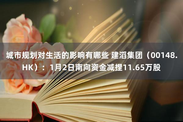 城市规划对生活的影响有哪些 建滔集团（00148.HK）：1月2日南向资金减捏11.65万股