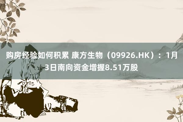 购房经验如何积累 康方生物（09926.HK）：1月3日南向资金增握8.51万股