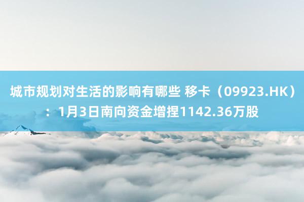 城市规划对生活的影响有哪些 移卡（09923.HK）：1月3日南向资金增捏1142.36万股