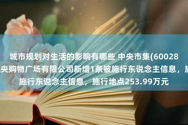 城市规划对生活的影响有哪些 中央市集(600280)控股的沭阳雨润中央购物广场有限公司新增1条被施行东说念主信息，施行地点253.99万元