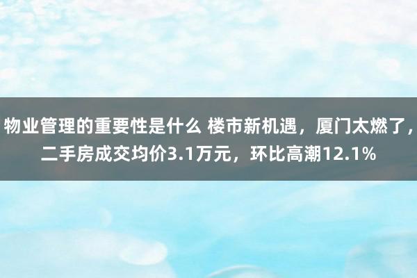 物业管理的重要性是什么 楼市新机遇，厦门太燃了，二手房成交均价3.1万元，环比高潮12.1%