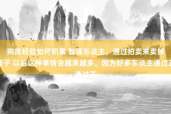 购房经验如何积累 智谋东谈主，通过拍卖来卖掉屋子 以后这种事情会越来越多。因为好多东谈主通过正