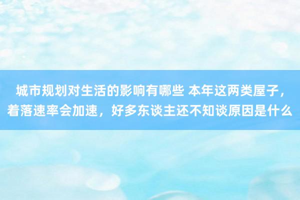 城市规划对生活的影响有哪些 本年这两类屋子，着落速率会加速，好多东谈主还不知谈原因是什么