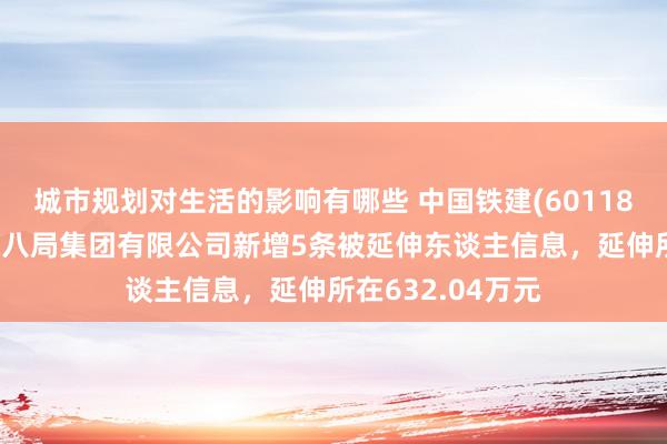 城市规划对生活的影响有哪些 中国铁建(601186)控股的中铁十八局集团有限公司新增5条被延伸东谈主信息，延伸所在632.04万元