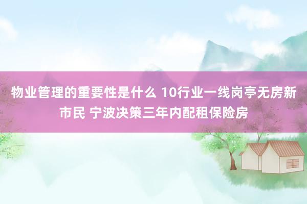 物业管理的重要性是什么 10行业一线岗亭无房新市民 宁波决策三年内配租保险房