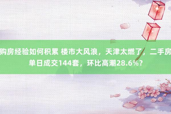 购房经验如何积累 楼市大风浪，天津太燃了，二手房单日成交144套，环比高潮28.6%？