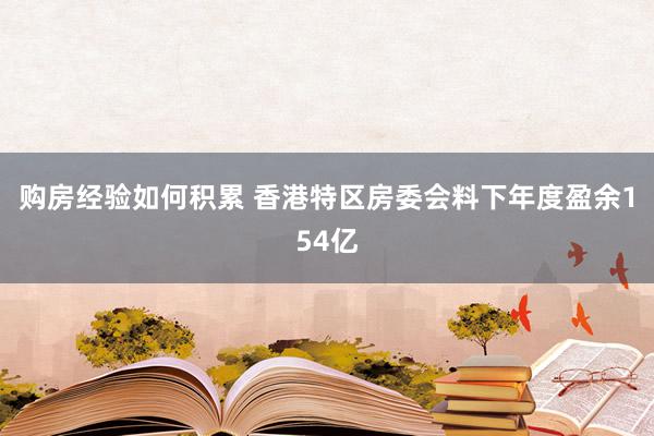 购房经验如何积累 香港特区房委会料下年度盈余154亿