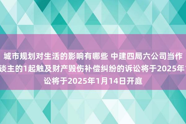 城市规划对生活的影响有哪些 中建四局六公司当作原告/上诉东谈主的1起触及财产毁伤补偿纠纷的诉讼将于2025年1月14日开庭