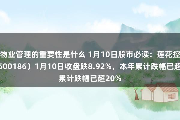 物业管理的重要性是什么 1月10日股市必读：莲花控股（600186）1月10日收盘跌8.92%，本年累计跌幅已超20%