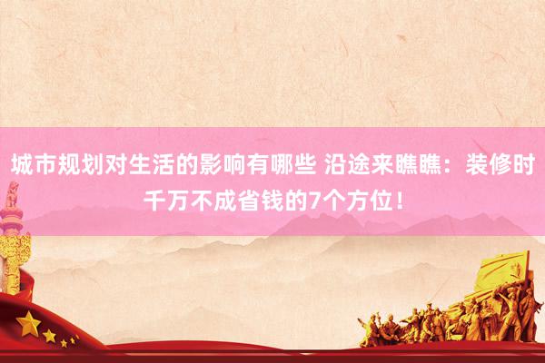 城市规划对生活的影响有哪些 沿途来瞧瞧：装修时千万不成省钱的7个方位！