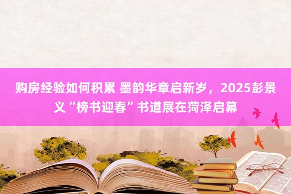 购房经验如何积累 墨韵华章启新岁，2025彭景义“榜书迎春”书道展在菏泽启幕