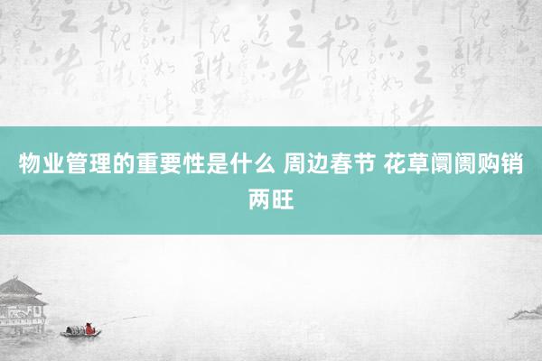 物业管理的重要性是什么 周边春节 花草阛阓购销两旺