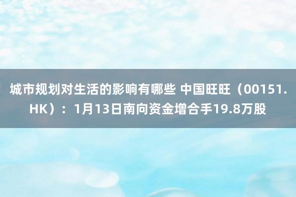 城市规划对生活的影响有哪些 中国旺旺（00151.HK）：1月13日南向资金增合手19.8万股