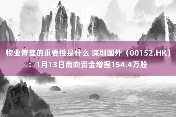 物业管理的重要性是什么 深圳国外（00152.HK）：1月13日南向资金增捏154.4万股