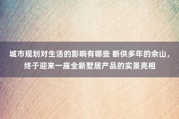 城市规划对生活的影响有哪些 断供多年的佘山，终于迎来一座全新墅居产品的实景亮相