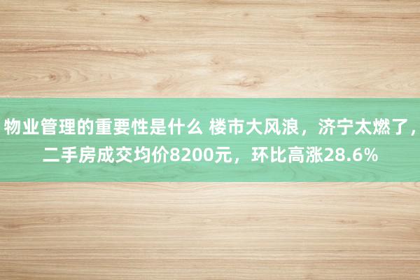 物业管理的重要性是什么 楼市大风浪，济宁太燃了，二手房成交均价8200元，环比高涨28.6%