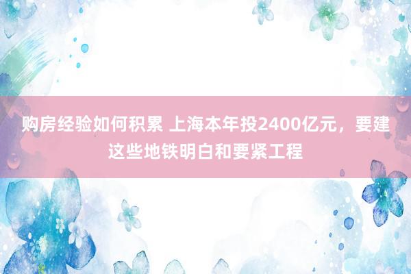 购房经验如何积累 上海本年投2400亿元，要建这些地铁明白和要紧工程