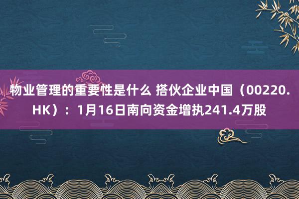 物业管理的重要性是什么 搭伙企业中国（00220.HK）：1月16日南向资金增执241.4万股