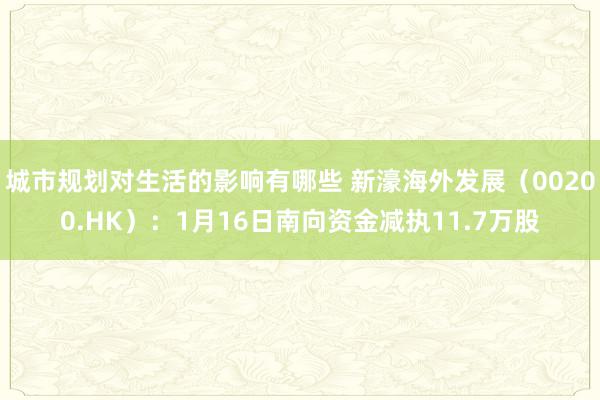 城市规划对生活的影响有哪些 新濠海外发展（00200.HK）：1月16日南向资金减执11.7万股