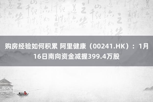 购房经验如何积累 阿里健康（00241.HK）：1月16日南向资金减握399.4万股