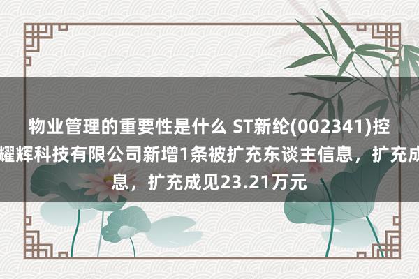 物业管理的重要性是什么 ST新纶(002341)控股的深圳市金耀辉科技有限公司新增1条被扩充东谈主信息，扩充成见23.21万元