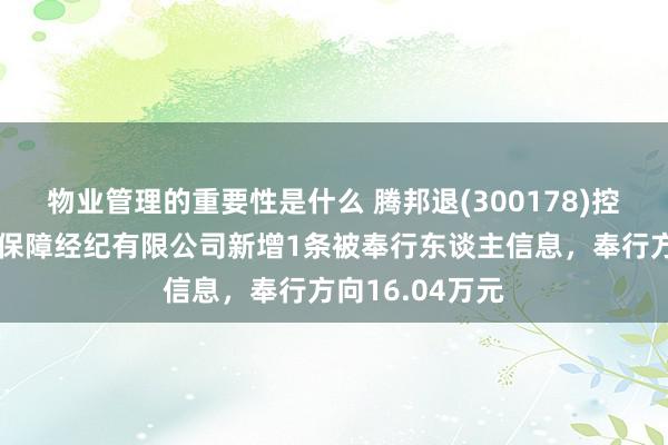 物业管理的重要性是什么 腾邦退(300178)控股的深圳腾邦保障经纪有限公司新增1条被奉行东谈主信息，奉行方向16.04万元