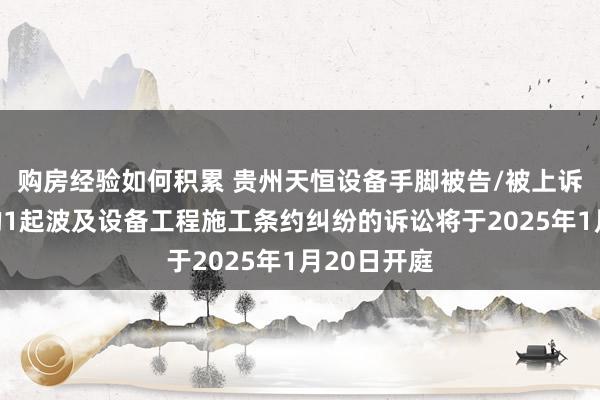 购房经验如何积累 贵州天恒设备手脚被告/被上诉东说念主的1起波及设备工程施工条约纠纷的诉讼将于2025年1月20日开庭